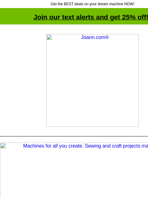 Get the BEST deals on your dream machine NOW! Join our text alerts and get 25% off! † Joann.com® Machines for all you create. Sewing and craft projects made easy. Shop Sewing Shop Craft Singer Sewing