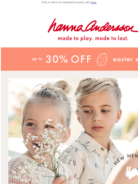 PJs, dresses, & matching styles made easy If this e-mail is not displayed properly, click here. Hanna Andersson | made to play. made to last. up to * 30% 0FF * easter styles new new new —— the