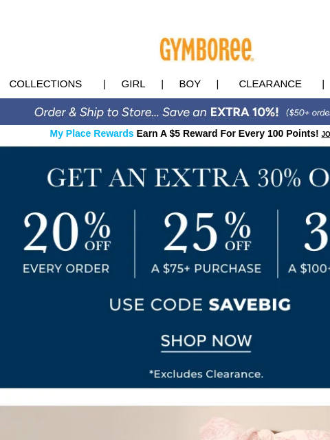 Code SAVEBIG ends tonight. Collections | Girl | Boy | CLEARANCE | GIFT CARDS My Place Rewards Earn A $5 Reward For Every 100 Points! JOIN TODAY BMSM Homegrown Homegrown Homegrown Homegrown Gymmies 75%