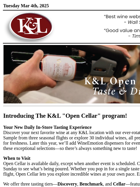 Taste and discover at your local K&L... Tuesday Mar 4th, 2025 View in Browser KL-emailheader.gif Introducing The K&L "Open Cellar" program! Your New Daily In-Store Tasting Experience