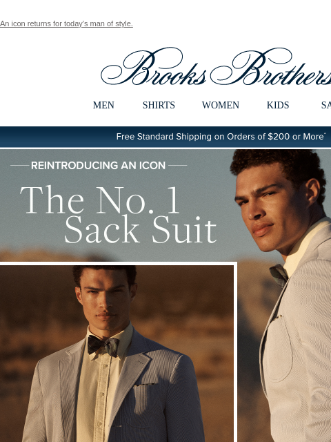 An icon returns for today's man of style. View in web browser Brooks Brothers MEN SHIRTS WOMEN KIDS SALE Free Standard Shipping on Orders of $200 or More* Reintroducing An Icon The No. 1 Sack Suit.