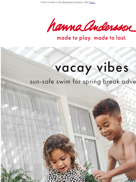 Outfits & swim for spring break adventures! If this e-mail is not displayed properly, click here. Hanna Andersson | made to play. made to last. vacay vibes —— sun-safe swim for for spring break