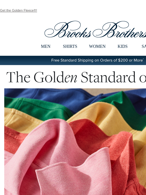 Get the Golden Fleece®! View in web browser Brooks Brothers MEN SHIRTS WOMEN KIDS SALE Free Standard Shipping on Orders of $200 or More* The Golden Standard of Polos How do you know you've got the