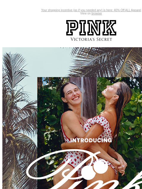 Your shopping incentive (as if you needed any) is here: 40% Off ALL Apparel View on browser PINK Victoria's Secret Introduction Shop Now Shop Now Shop Now feature cta cta Introducing PINK by