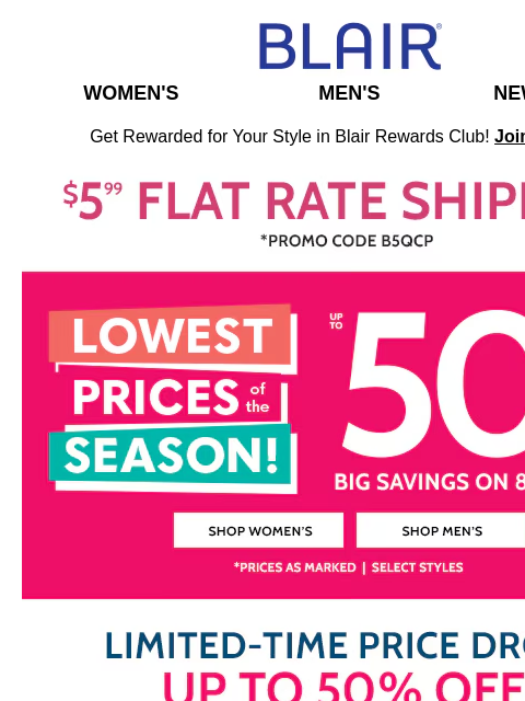 Limited-Time Price Drops up to 50% Off on 80+ Styles! Blair Women's Men's New Arrivals Get Rewarded for Your Style in Blair Rewards Club! Join for FREE $5.99 Flat Rate Shipping Promo Code B5QCP