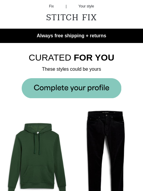 …all inside - Always free shipping + returns - LOOK NO FURTHER - Shopping's done for you - STYLES INSPIRED BY YOU - Get the look - OUTFITS ON LOCK - Level up your look just like that - CURATED FOR