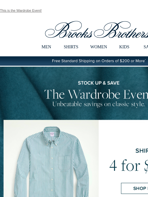 This is the Wardrobe Event! View in web browser Brooks Brothers MEN SHIRTS WOMEN KIDS SALE Free Standard Shipping on Orders of $200 or More* Stock Up and Save The Wardrobe Event Unbeatable savings on