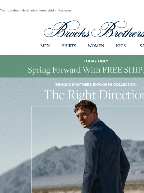 Your greatest (style) adventures start in this email. View in web browser Brooks Brothers MEN SHIRTS WOMEN KIDS SALE Today Only Spring Forward With Free Shipping Brooks Brothers Explorer Collection The