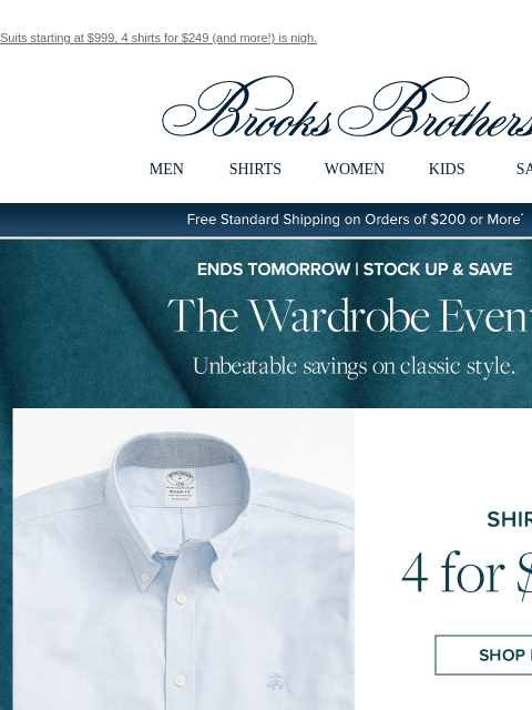 Suits starting at $999, 4 shirts for $249 (and more!) is nigh. View in web browser Brooks Brothers MEN SHIRTS WOMEN KIDS SALE Free Standard Shipping on Orders of $200 or More* Ends Tomorrow | Stock Up