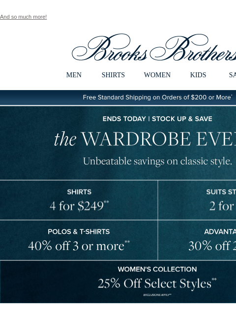 And so much more! View in web browser Brooks Brothers MEN SHIRTS WOMEN KIDS SALE Free Standard Shipping on Orders of $200 or More* Stock Up and Save the Wardrobe Event Unbeatable savings on classic