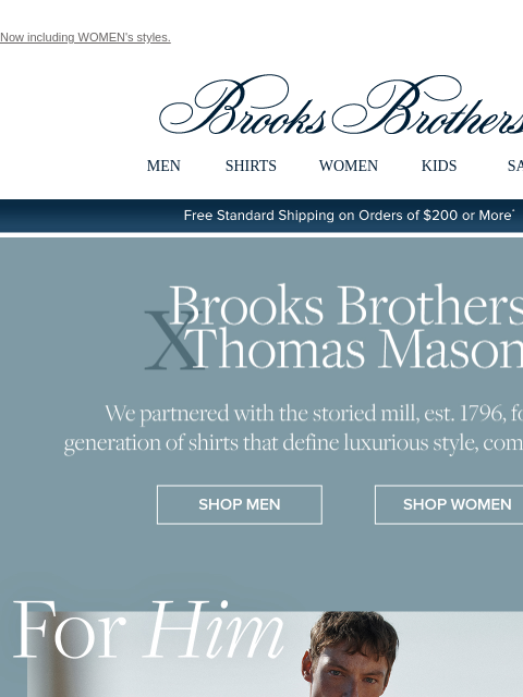 Now including WOMEN's styles. View in web browser Brooks Brothers MEN SHIRTS WOMEN KIDS SALE Free Standard Shipping on Orders of $200 or More* Brooks Brothers x Thomas Mason We partnered with the