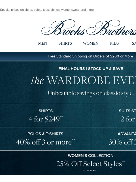 Special prices on shirts, polos, tees, chinos, womenswear and more! View in web browser Brooks Brothers MEN SHIRTS WOMEN KIDS SALE Free Standard Shipping on Orders of $200 or More* Stock Up and Save