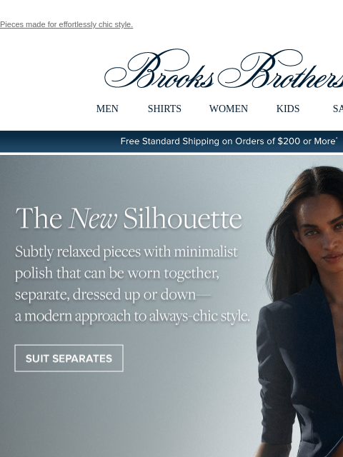 Pieces made for effortlessly chic style. View in web browser Brooks Brothers MEN SHIRTS WOMEN KIDS SALE Free Standard Shipping on Orders of $200 or More* The New Silhouette Subtly relaxed pieces with