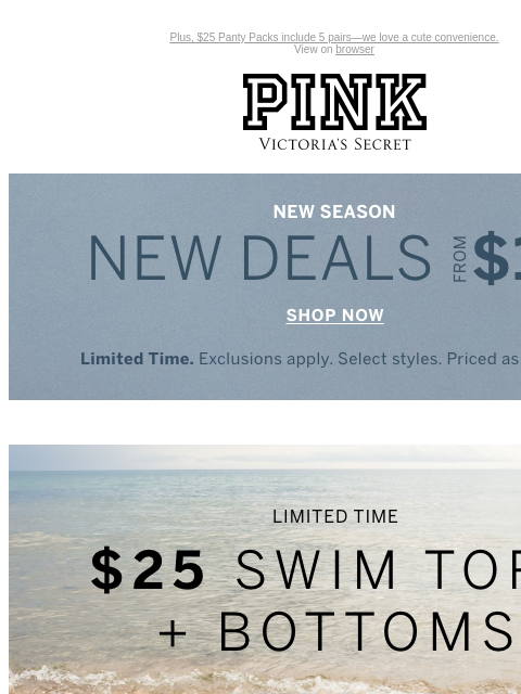 Plus, $25 Panty Packs include 5 pairs—we love a cute convenience. View on browser PINK Victoria's Secret Introduction Shop Now Shop Now Shop Now feature cta cta Limited Time New Season, New Deals