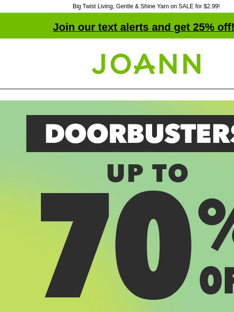 Big Twist Living, Gentle & Shine Yarn on SALE for $2.99! Join our text alerts and get 25% off! † Joann.com® Doorbusters! Over 2000 Craft Supplies Under $5 plus $5 Fabric Faves. Up to 70% off. Shop