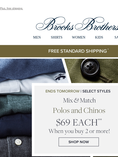 Plus, free shipping. View in web browser Brooks Brothers MEN SHIRTS WOMEN KIDS SALE Free Standard Shipping Ends Tomorrow | Select Styles Mix and Match Polos and Chinos $69 Each When you buy 2 or more!