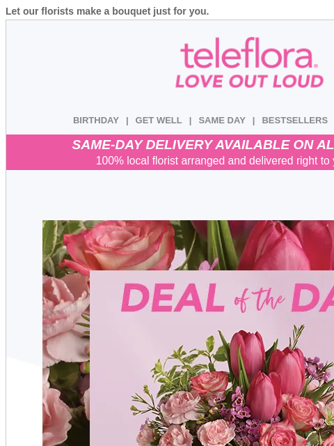 Let our florists make a bouquet just for you. View in browser ‌ teleflora BIRTHDAY | GET WELL | SAME DAY | BESTSELLERS | DEAL OF THE DAY SAME-DAY DELIVERY AVAILABLE ON ALL BOUQUETS! 100% local florist