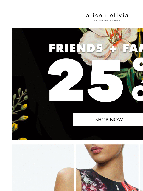 25% off…don't miss it! ‌ ‌ ‌ ‌ ‌ ‌ ‌ ‌ ‌ ‌ ‌ ‌ ‌ Header Logo *TAKE 25% OFF. EXCLUSIONS APPLY. ONLY ITEMS MARKED WITH “FRIENDS + FAMILY” ARE ELIGIBLE FOR THE PROMOTION. NOT VALID ON ALICEANDOLIVIA.