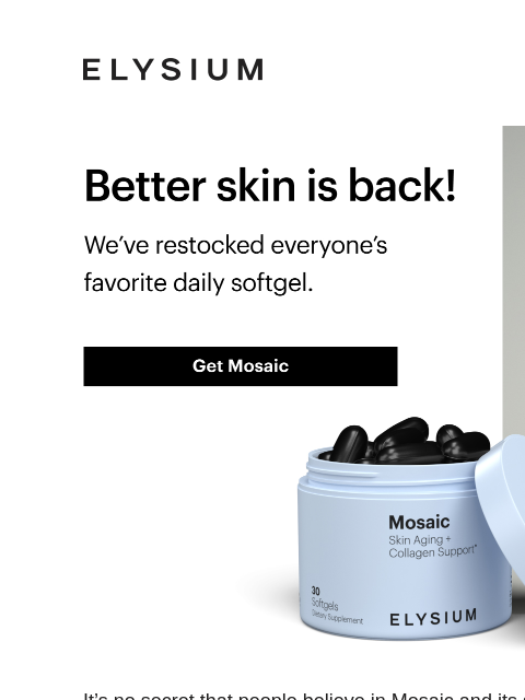 We've restocked our skin care game-changer. ELYSIUM | Better skin is back! | We've restocked everyone's favorite daily softgel. | Get Mosaic ELYSIUM | Better skin is back! We've