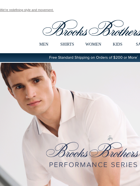 We're redefining style and movement. View in web browser Brooks Brothers MEN SHIRTS WOMEN KIDS SALE Free Standard Shipping on Orders of $200 or More* Brooks Brothers Performance Series From Course