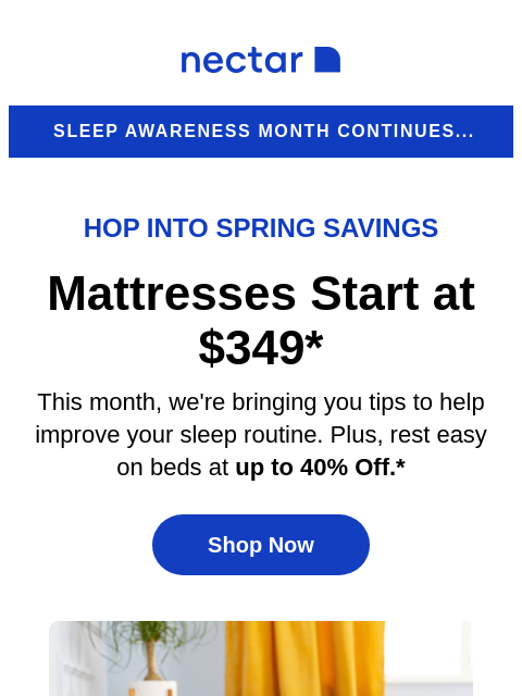 Discover great slumber at a great value! Explore our collection of memory foam to hybrid mattresses (with free shipping included)+ Nectar Sleep Awareness Month continues... Hop Into Spring Savings