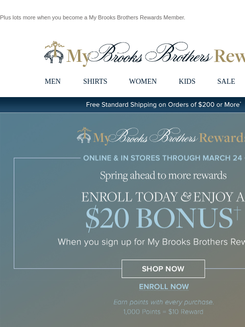 Plus lots more when you become a My Brooks Brothers Rewards Member. View in web browser My Brooks Brothers Rewards MEN SHIRTS WOMEN KIDS SALE | LOGIN Free Standard Shipping on Orders of $200 or More*