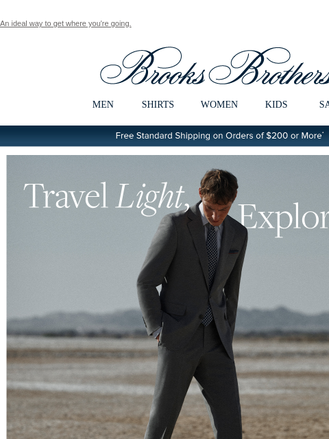 An ideal way to get where you're going. View in web browser Brooks Brothers MEN SHIRTS WOMEN KIDS SALE Free Standard Shipping on Orders of $200 or More* Travel Light, Explore More A great find: