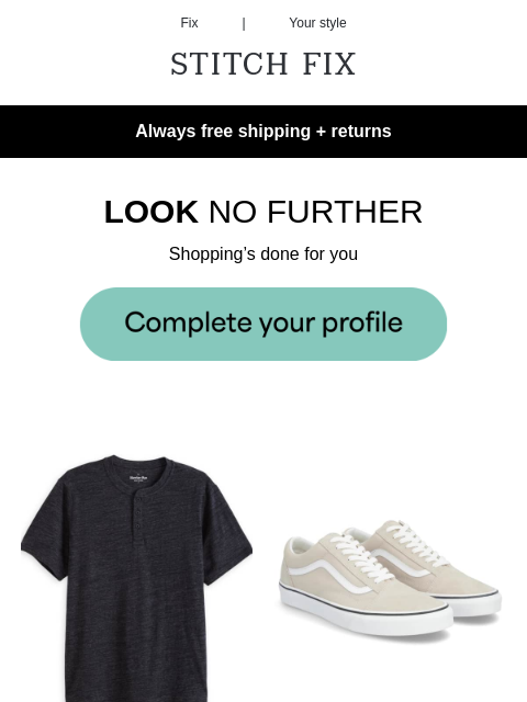 Let's get it - Always free shipping + returns - LOOK NO FURTHER - Shopping's done for you - STYLES INSPIRED BY YOU - Get the look - OUTFITS ON LOCK - Level up your look just like that - CURATED