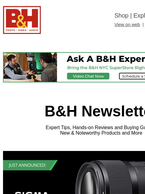 Free Shipping on most items B&H Shop | Explora | Used Dept View on web | Contact Us: 877-865-9088 B&H Newsletter Expert Tips, Hands-on Reviews and Buying Guides; New & Noteworthy Products