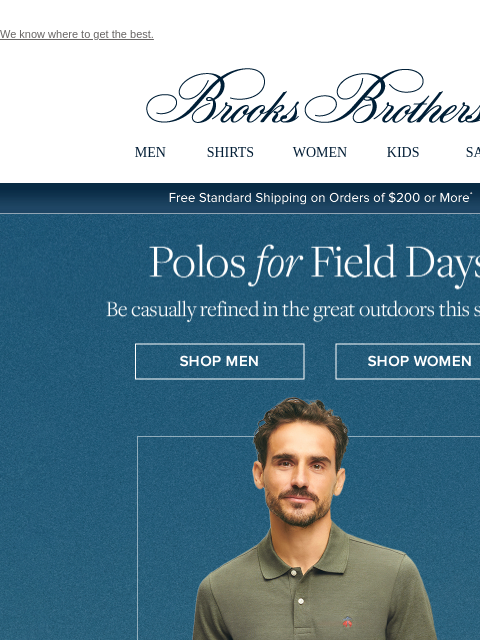 We know where to get the best. View in web browser Brooks Brothers MEN SHIRTS WOMEN KIDS SALE Free Standard Shipping on Orders of $200 or More* Polos for Field Days Be casually refined in the great