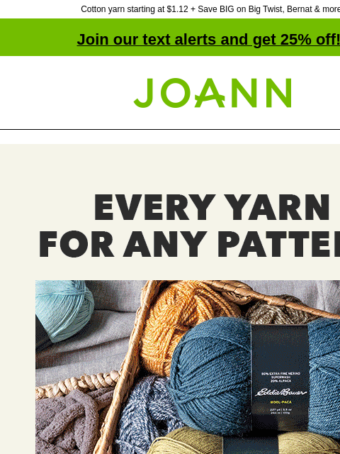 Cotton yarn starting at $1.12 + Save BIG on Big Twist, Bernat & more! Join our text alerts and get 25% off! † Joann.com® Every Yarn for Any Pattern. Entire stock yarn up to 25% off. Find more