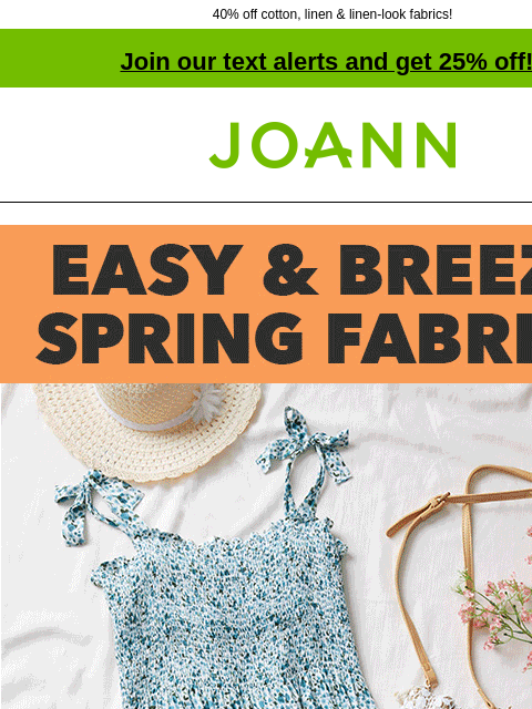 40% off cotton, linen & linen-look fabrics! Join our text alerts and get 25% off! † Joann.com® Easy and breezy spring fabrics. Our range of easy-to-work-with spring fabrics are perfect for your