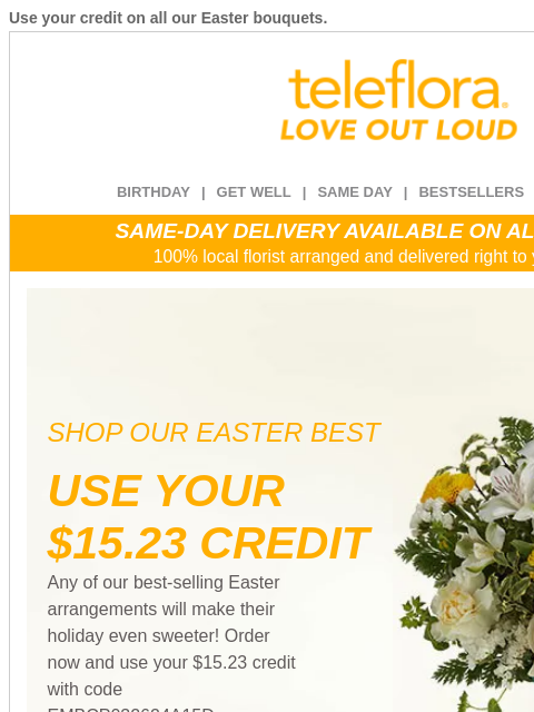 Use your credit on all our Easter bouquets. View in browser ‌ teleflora BIRTHDAY | GET WELL | SAME DAY | BESTSELLERS | DEAL OF THE DAY SAME-DAY DELIVERY AVAILABLE ON ALL BOUQUETS! 100% local florist