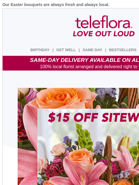 Our Easter bouquets are always fresh and always local. View in browser ‌ teleflora BIRTHDAY | GET WELL | SAME DAY | BESTSELLERS | DEAL OF THE DAY SAME-DAY DELIVERY AVAILABLE ON ALL BOUQUETS! 100% local