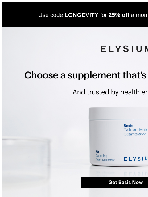 Boost your NAD+ levels and save 25%. Use code LONGEVITY for 25% off a monthly subscription of Basis. ELYSIUM | Choose a supplement that's built for longevity. | And trusted by health enthusiasts. |