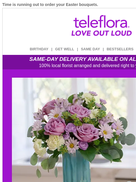 Time is running out to order your Easter bouquets. View in browser ‌ teleflora BIRTHDAY | GET WELL | SAME DAY | BESTSELLERS | DEAL OF THE DAY SAME-DAY DELIVERY AVAILABLE ON ALL BOUQUETS! 100% local