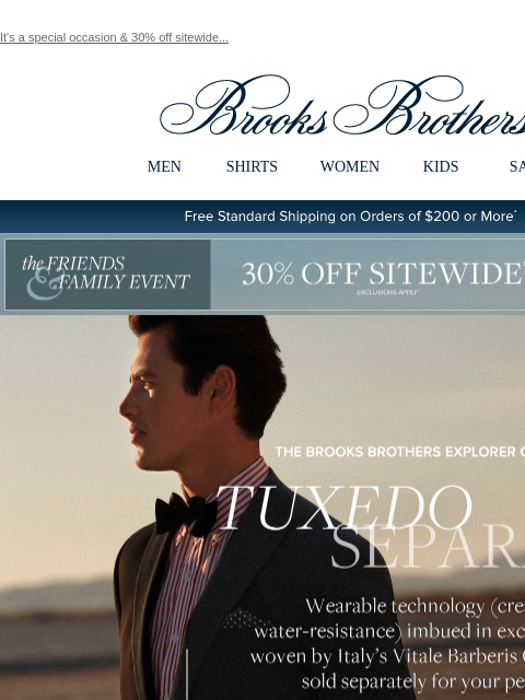 It's a special occasion & 30% off sitewide... View in web browser Brooks Brothers MEN SHIRTS WOMEN KIDS SALE Free Standard Shipping on Orders of $200 or More* the Friends and Family Event 30%