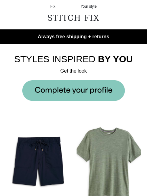 and we have 'em - Always free shipping + returns - LOOK NO FURTHER - Shopping's done for you - STYLES INSPIRED BY YOU - Get the look - OUTFITS ON LOCK - Level up your look just like that -