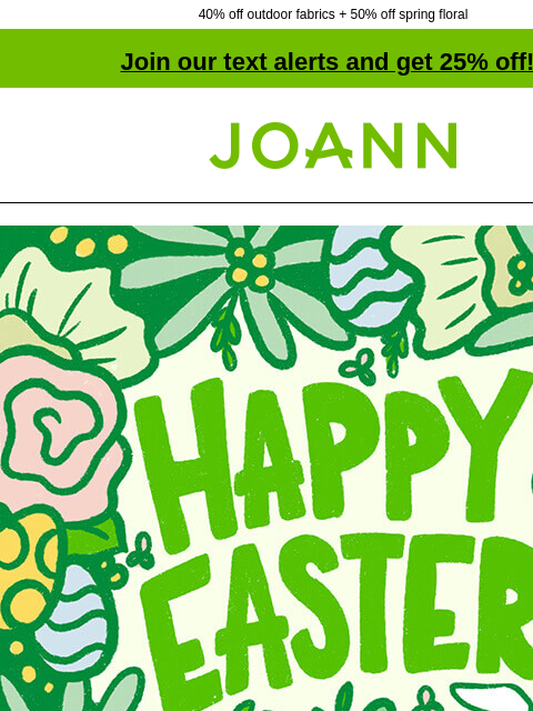 40% off outdoor fabrics + 50% off spring floral Join our text alerts and get 25% off! † Joann.com® Shop online today & hop in-store tomorrow to pick-up your order for 20% off! Up to 70% Off Entire