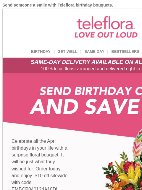 Send someone a smile with Teleflora birthday bouquets. View in browser ‌ teleflora BIRTHDAY | GET WELL | SAME DAY | BESTSELLERS | DEAL OF THE DAY SAME-DAY DELIVERY AVAILABLE ON ALL BOUQUETS! 100% local