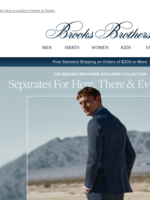 It's time to explore Friends & Family. View in web browser Brooks Brothers MEN SHIRTS WOMEN KIDS SALE Free Standard Shipping on Orders of $200 or More* The Brooks Brothers Explorer Collection