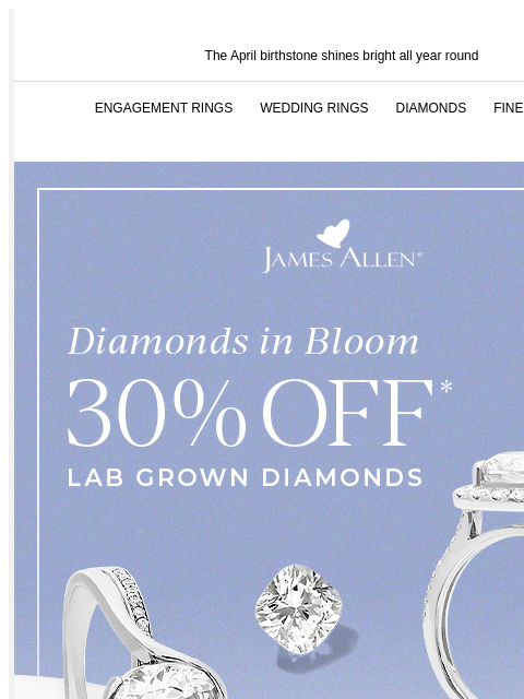 Plus, spotlight on the April birthstone The April birthstone shines bright all year round ENGAGEMENT RINGS WEDDING RINGS DIAMONDS FINE JEWELRY James Allen Diamonds in Bloom 30% Off* Lab Grown Diamonds