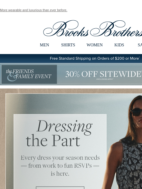 More wearable and luxurious than ever before. View in web browser Brooks Brothers MEN SHIRTS WOMEN KIDS SALE Free Standard Shipping on Orders of $200 or More* the Friends and Family Event 30% Off