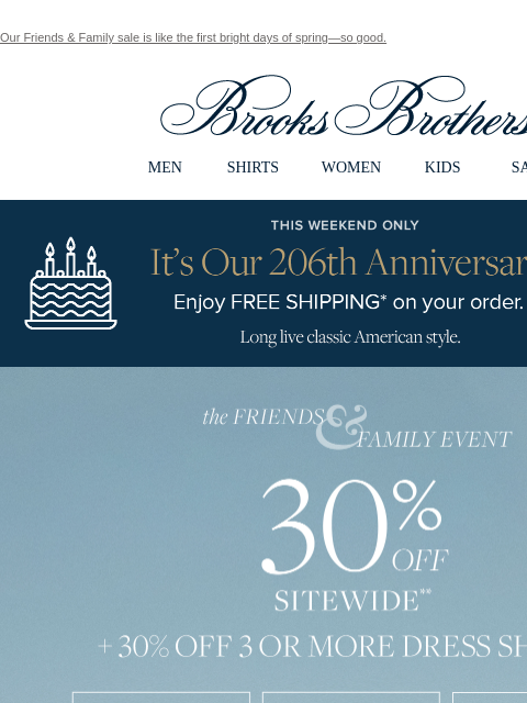 Our Friends & Family sale is like the first bright days of spring—so good. View in web browser Brooks Brothers MEN SHIRTS WOMEN KIDS SALE This Weekend Only. It's Our 206th Anniversary! Enjoy