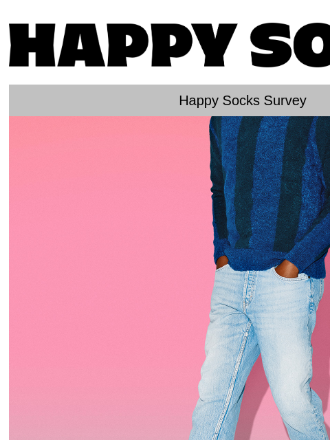 We're reaching out to you about your socks extended warranty. Just kidding, it's a survey; fill it in and get a 20% discount code! Happy Socks logo Happy Socks Survey Happy Socks banner Take