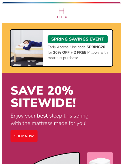 Take 20% off your entire order plus 2 FREE pillows with a mattress purchase! This email was sent to brands.news.subscription@gmail.com by Helix. 30 Irving Pl Fl 9, New York, NY 10003 Privacy Policy |