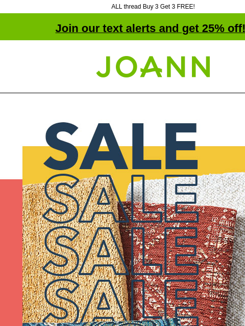 ALL thread Buy 3 Get 3 FREE! Join our text alerts and get 25% off! † Joann.com® Cotton Canvas Fabrics. $4.99 yard. Reg. $10.99 to $30.99 yard. Thread. ENTIRE STOCK THREAD 50% OFF ONLINE B3G3 FREE* SHOP