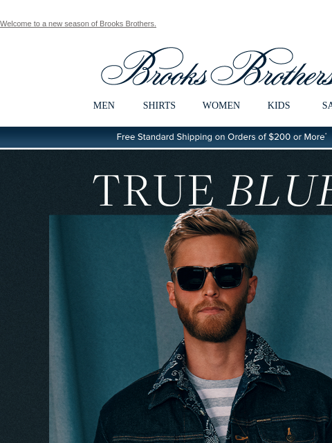 Welcome to a new season of Brooks Brothers. View in web browser Brooks Brothers MEN SHIRTS WOMEN KIDS SALE Free Standard Shipping on Orders of $200 or More* True Blue Transition season in the jacket