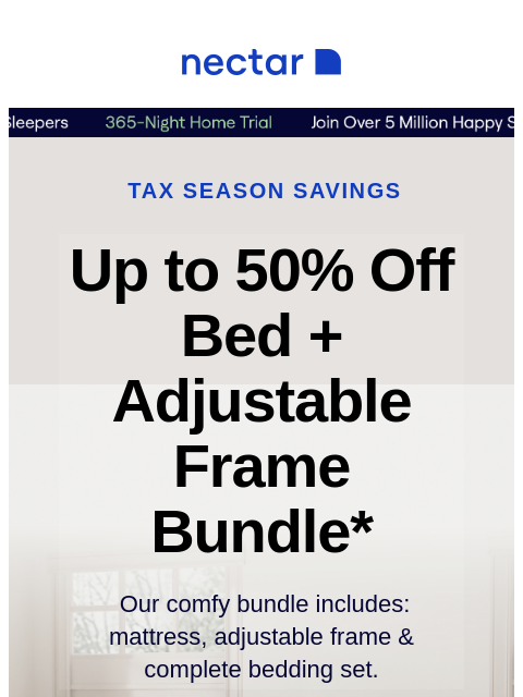 Score our best-selling bundle at incredible savings! Includes: mattress, adjustable frame, and bonus extras. Nectar Nectar Scrolling Benefits Tax Season Savings Up to 50% Off Bed + Adjustable Frame