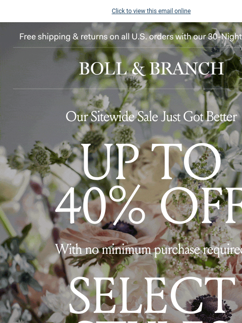 With NO minimum purchase required! Click to view this email online Free shipping & returns on all US orders with our 30-Night Guarantee BOLL & BRANCH Up to 40% off With 20% off everything else